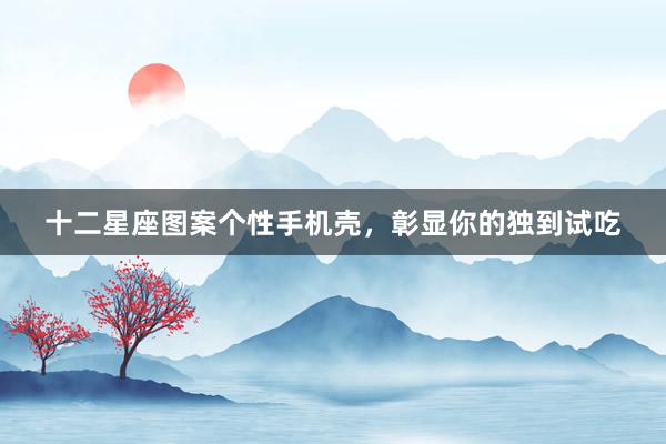 十二星座图案个性手机壳，彰显你的独到试吃