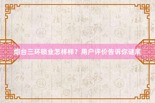 烟台三环锁业怎样样？用户评价告诉你谜底